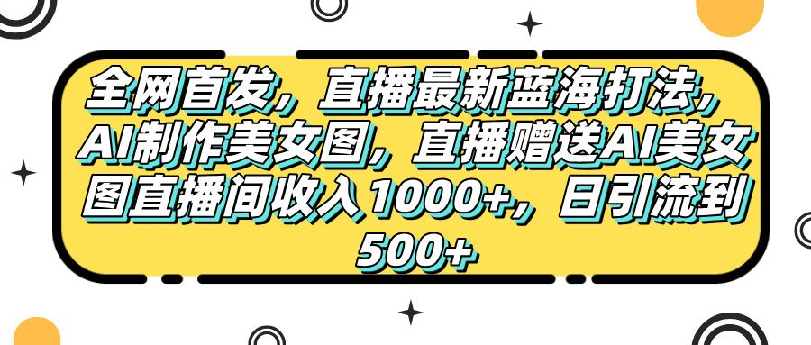 全网首发，直播最新蓝海打法，AI制作美女图，直播赠送AI美女图直播间收入1000+，日引流到500+，-芸启轻创