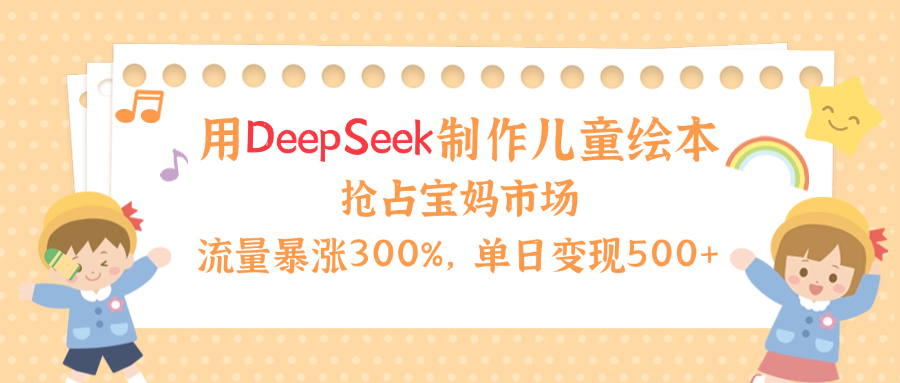 用Deepseek制作儿童绘本，流量暴涨300%，抢占宝妈儿童市场，单日变现500+！-芸启轻创