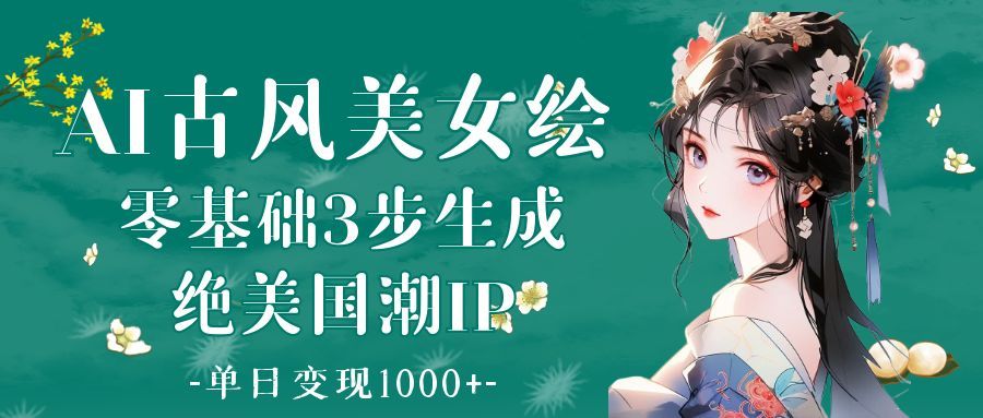 AI古风美女绘：零基础3步生成绝美国潮IP 单日变现1000+-芸启轻创