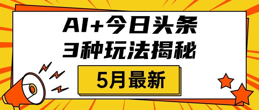 AI+今日头条三种玩法揭秘，2025年5月最新，照搬流程次日见收益-芸启轻创