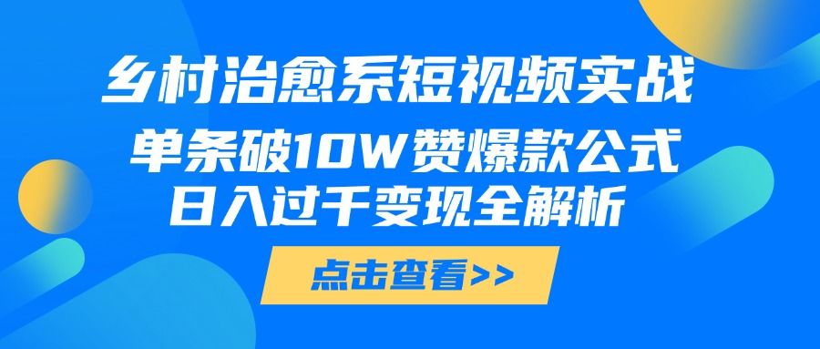 乡村治愈系短视频实战，单条破10W赞爆款公式，日入过千变现全解析-芸启轻创