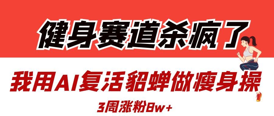 健身赛道杀疯了？我用AI复活貂蝉做瘦身操，3周涨粉8W-芸启轻创