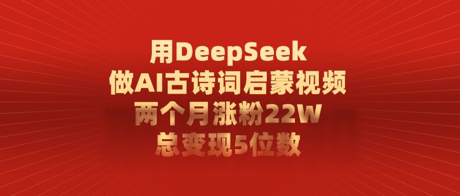 用DeepSeek制作AI古诗词启蒙视频，两个月涨粉22W，总变现5位数-芸启轻创