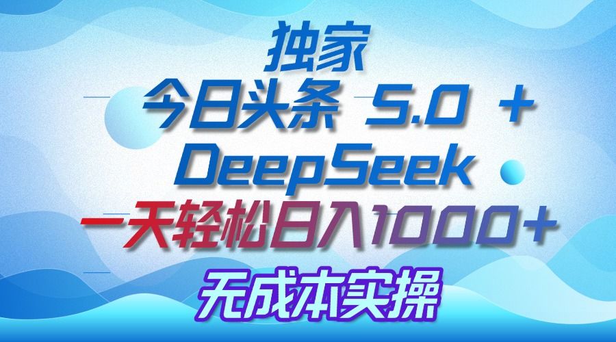 独家揭秘：今日头条 5.0 和 DeepSeek，无成本日入 1000 + 的实操秘诀-芸启轻创