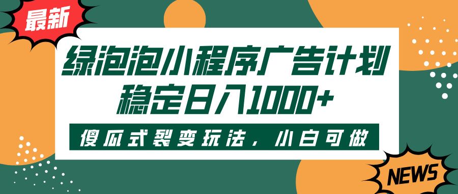 绿泡泡小程序广告计划，傻瓜式裂变玩法，稳定日入1000+-芸启轻创