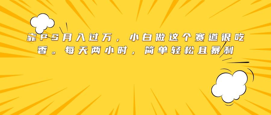 靠PS月入过万,小白做这个赛道很吃香。每天两小时,简单轻松且暴利-芸启轻创