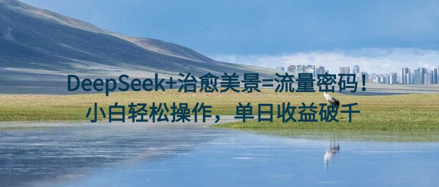 DeepSeek+治愈美景=流量密码！小白轻松操作，单日收益破千-芸启轻创