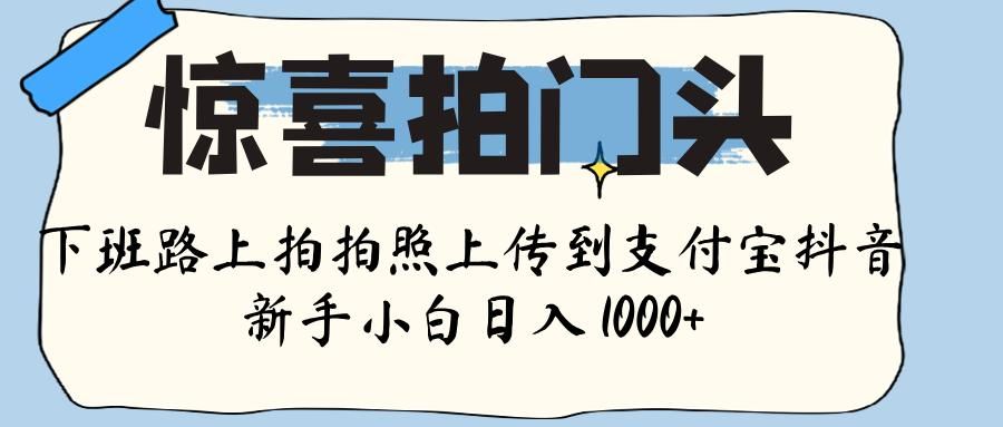 惊喜拍门头 ， 下班路上拍拍照片， 上 传 到 支付宝和抖音新手日入 1000+-芸启轻创