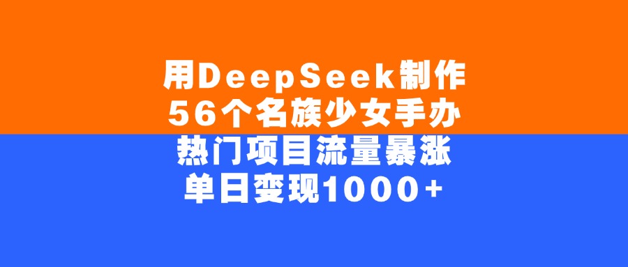 用DeepSeek制作56个名族少女手办，单日变现1000+，热门项目流量暴涨-芸启轻创