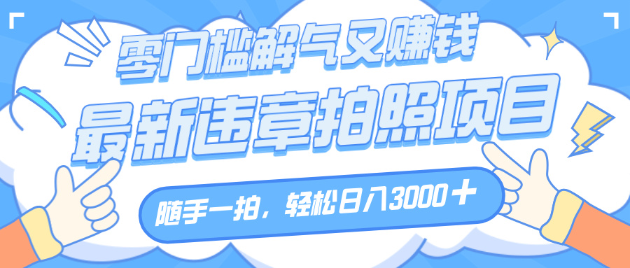 解气又赚钱的项目，随手一拍，轻松收入3000+，最新违章拍照赚钱-芸启轻创