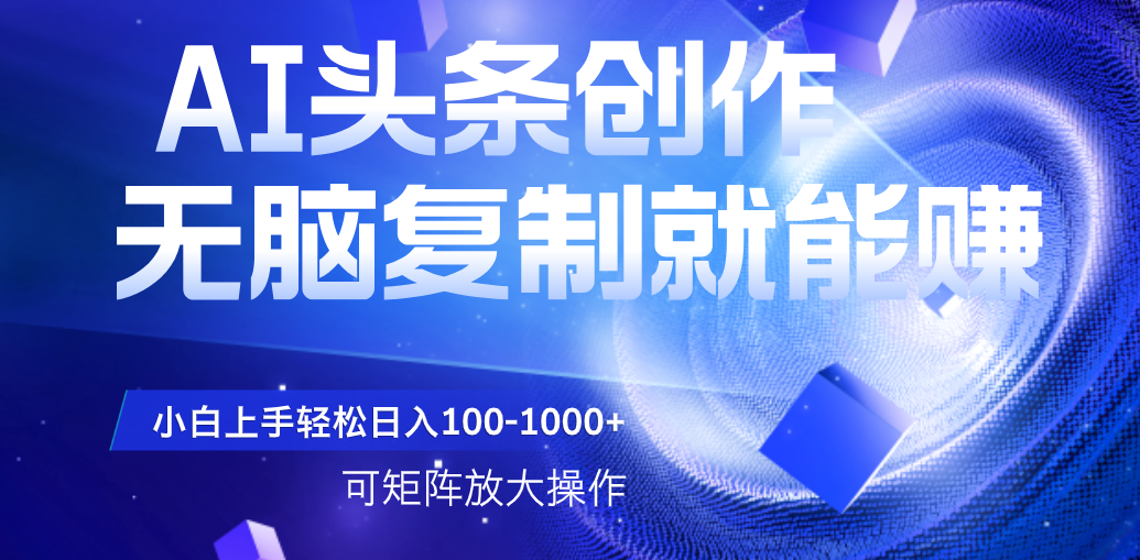 AI头条文章创作，无脑复制粘贴就能赚，小白轻松上手稳定日入100-1000+   可矩阵操作-芸启轻创