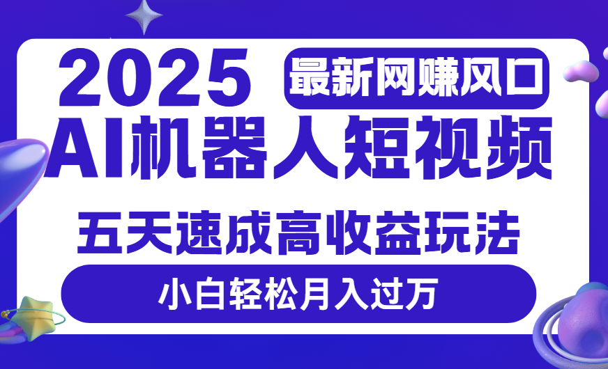 2025最新网赚变现风口，Ai 机器人短视频，五天速成高收益玩法，小白轻松月入过万-芸启轻创