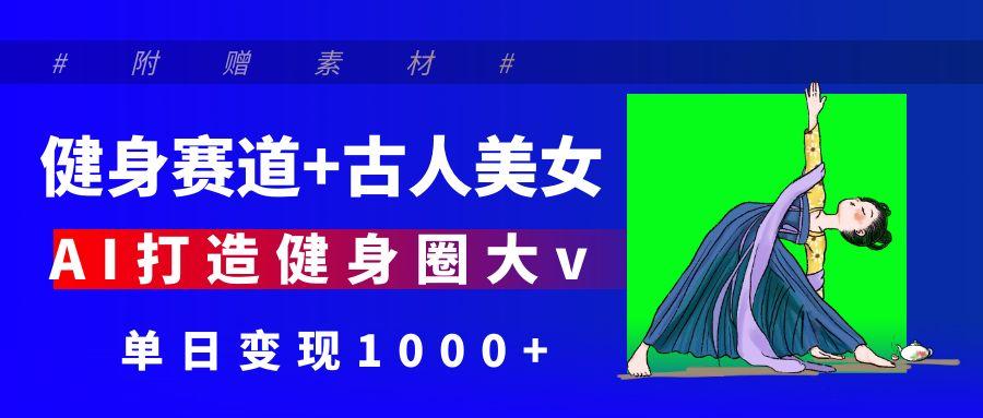 健身赛道+古人美女 AI打造健身圈大v 单日变现1000+-芸启轻创