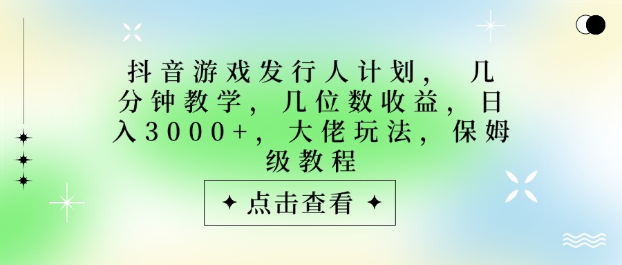抖音游戏发行人计划，大佬玩法，保姆级教程， 几分钟教学，几位数收益，日入3000+-芸启轻创