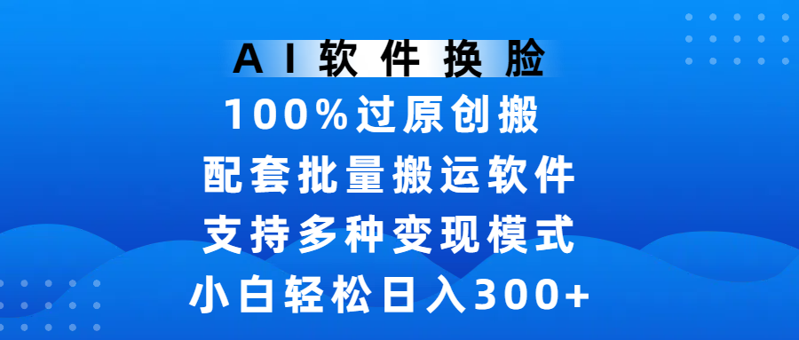 AI软件换脸,100%过原创,搬运涨粉必备,项目配套批量搬运软件及多种变现模式,小白轻松日入300+-芸启轻创