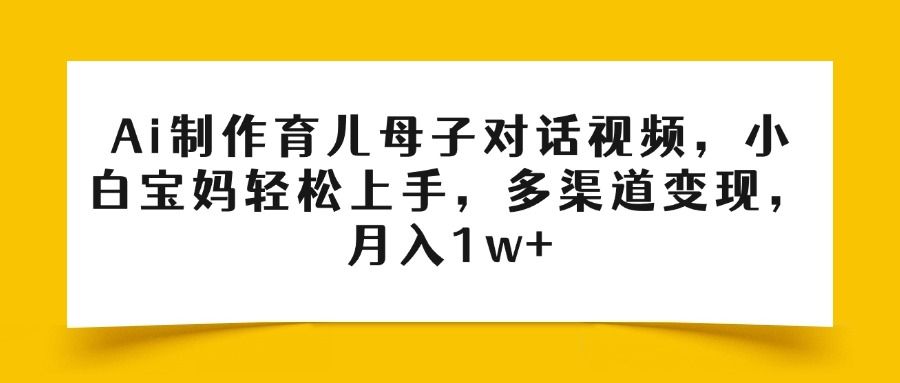 Ai制作育儿母子对话视频，小白宝妈轻松上手，多渠道变现，月入1w+-芸启轻创