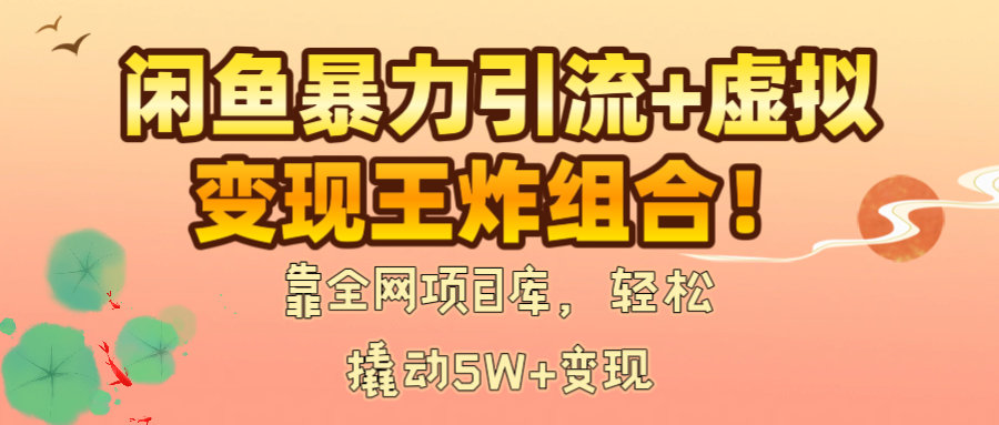 闲鱼暴力引流+虚拟变现王炸组合！靠全网项目库，轻松撬动5W+变现-芸启轻创