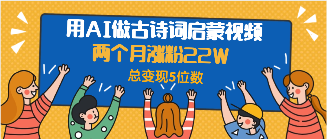 用AI做古诗词启蒙视频，两个月涨粉22W，总变现5位数-芸启轻创