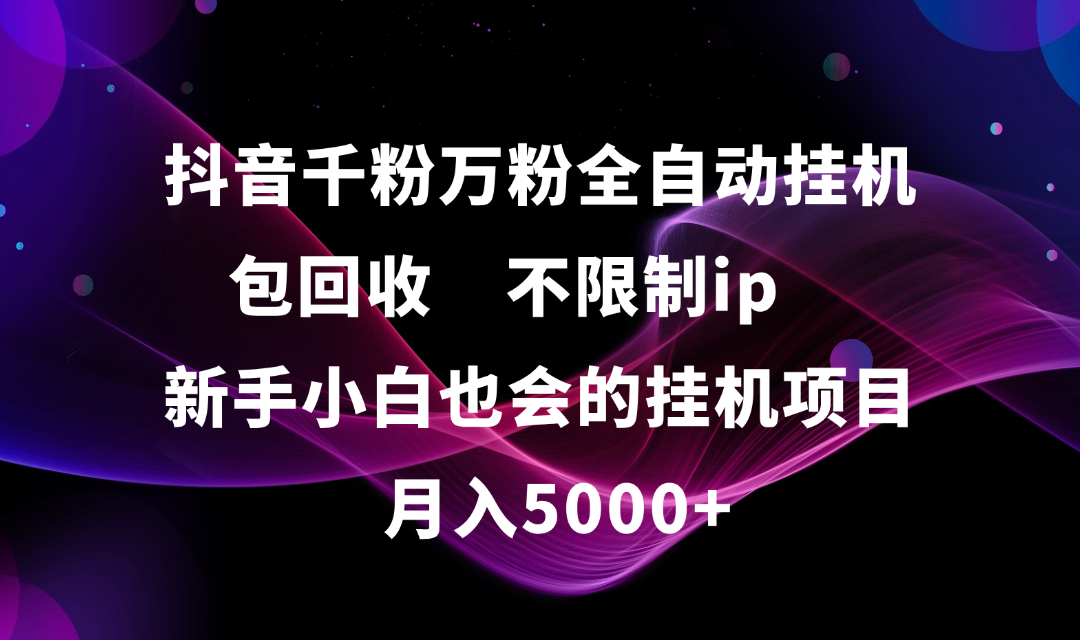 抖音千粉万粉全自动挂机,包回收,不限制ip,新手小白也会的批量挂机,月入5000+-芸启轻创