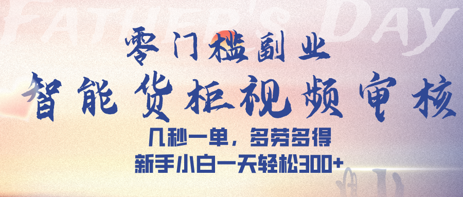 智能货柜视频审核，几秒一单，多劳多得，新手小白一天轻松 300➕-芸启轻创