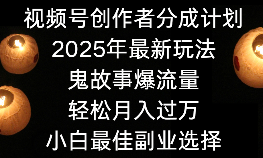视频号创作者分成计划，2025年最新玩法鬼故事爆流量，小白轻松上手，副业的绝佳选择，轻松月入过万-芸启轻创