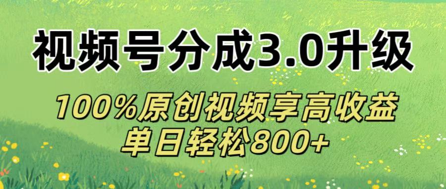 视频号分成3.0升级!100%原创视频享高收益，单日轻松800+-芸启轻创
