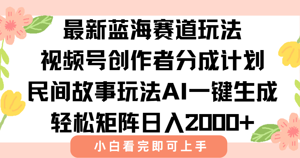 最新蓝海赛道玩法视频号创作者分成民间故事玩法，AI一键生成爆款视频，轻松日入2000+-芸启轻创