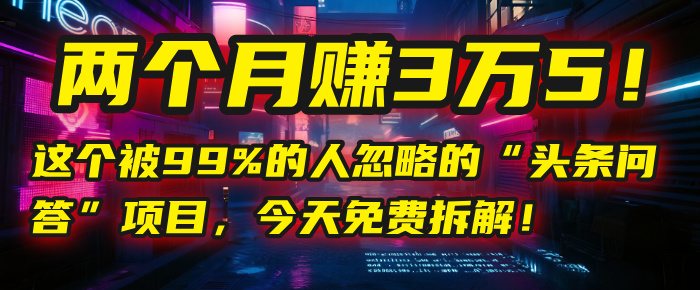 “头条问答”项目，今天免费拆解！两个月赚3万5！这个被99%的人忽略的-芸启轻创
