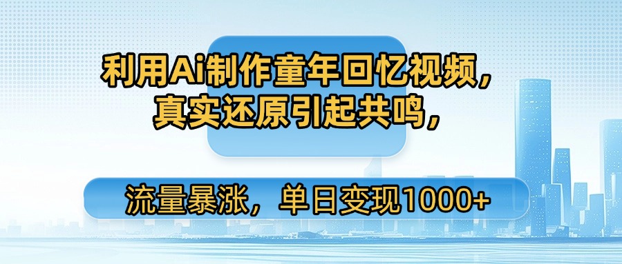 利用Ai制作童年回忆视频,真实还原引起共鸣,流量暴涨,单日变现1000+-芸启轻创