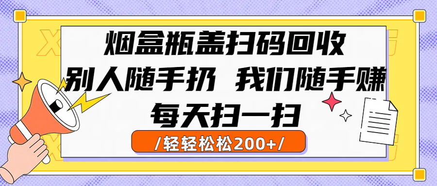 烟盒瓶盖扫码回收，别人随手扔 我们随手赚，闷声发大财，每天扫一扫轻轻松松200+-芸启轻创