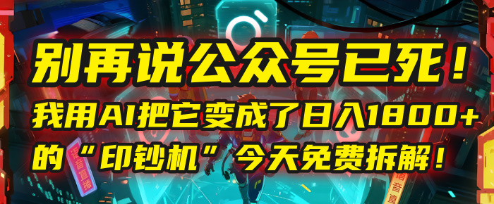 别再说公众号已死！我用AI把它变成了日入1800+的“印钞机”，今天免费拆解！-芸启轻创