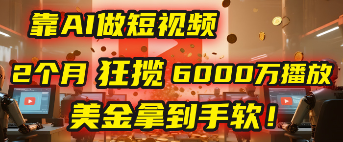 4000小时播放才能赚钱？别傻了！他靠AI做短视频，2个月狂揽6000万播放，美金拿到手软！-芸启轻创