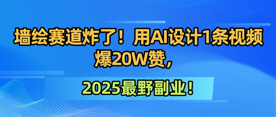 墙绘赛道炸了！用AI设计1条视频爆20W赞，2025最野副业！-芸启轻创