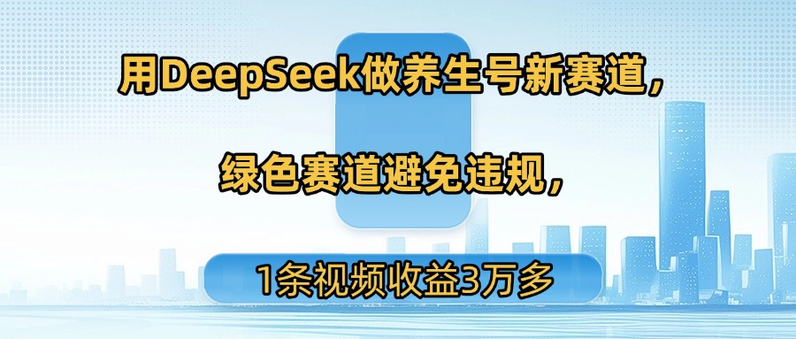 用DeepSeek做养生号新赛道,绿色赛道避免违规,1条视频收益3万多-芸启轻创