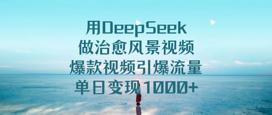 用DeepSeek做治愈风景视频，单日变现1000+，爆款视频引爆流量-芸启轻创