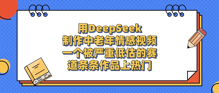 用DeepSeek制作中老年情感视频，条条作品上热门，一个被严重低估的赛道-芸启轻创