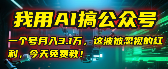 我用AI搞公众号，一个号月入3.1万，这波被忽视的红利，今天免费教！-芸启轻创