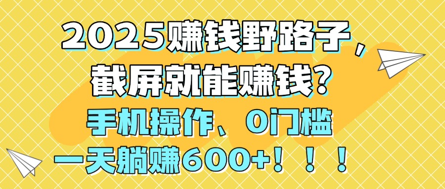 2025赚钱野路子，截屏就能赚钱？手机操作0门槛，一天躺赚600+！！！-芸启轻创