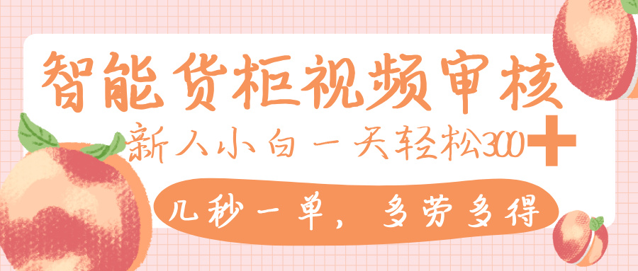 智能货柜视频审核，几秒一单，多劳多得，新人小白一天轻松 300+，零门槛-芸启轻创