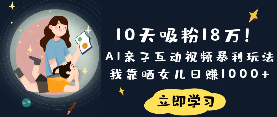 《10天吸粉18万！AI亲子互动视频暴利玩法，我靠晒女儿日赚1000+》-芸启轻创