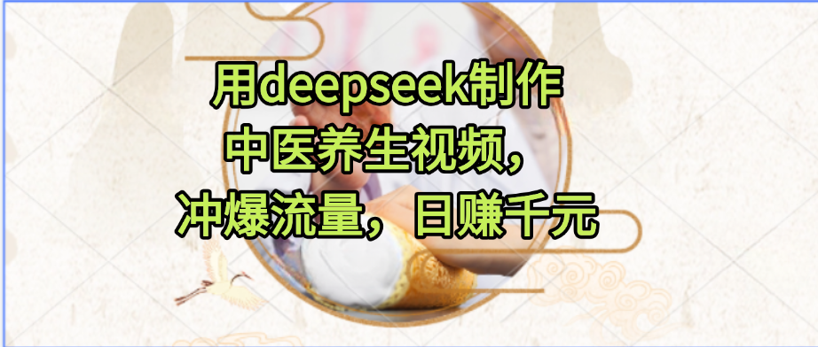 用deepseek制作中医养生视频，冲爆流量，日赚千元-芸启轻创