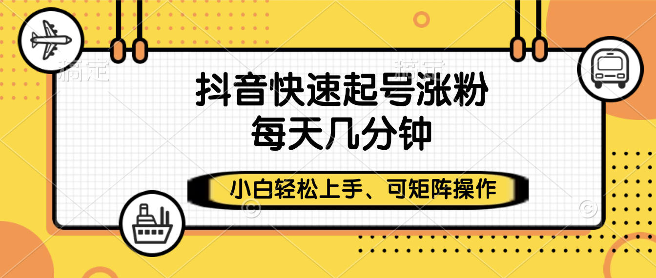 抖音快速起号涨粉，小白轻松上手、每天几分钟，可矩阵操作-芸启轻创