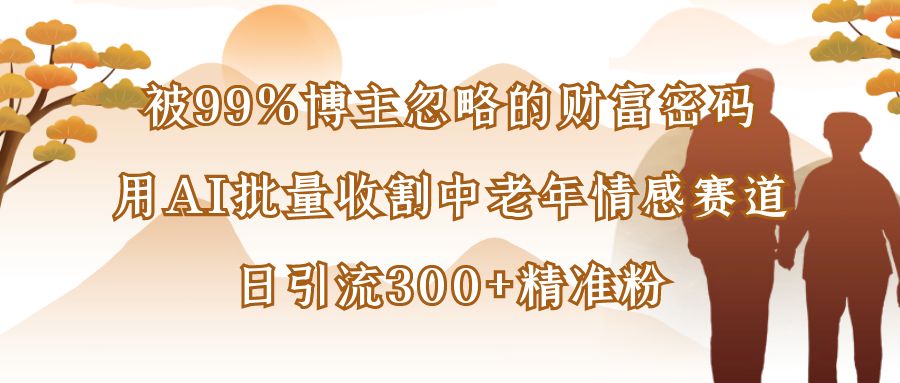 被99%博主忽略的财富密码：用AI批量收割中老年情感赛道，日引流300+精准粉-芸启轻创