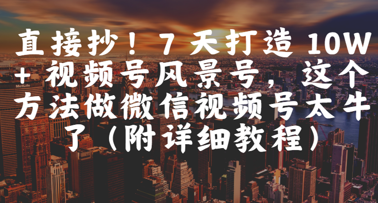 直接抄！7 天打造 10W + 视频号风景号，这个方法做微信视频号太牛了（附详细教程）-芸启轻创