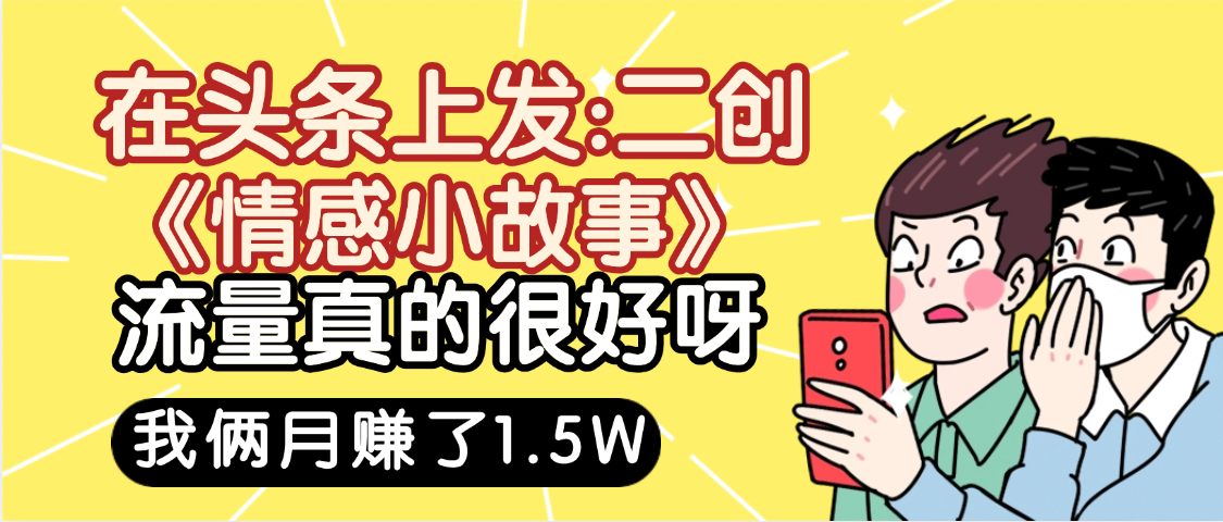 惊叹！在头条上发：二创《情感小故事》流量超级爆，我俩月单号赚了1.5W，熟悉后可以多账户操作哦！-芸启轻创