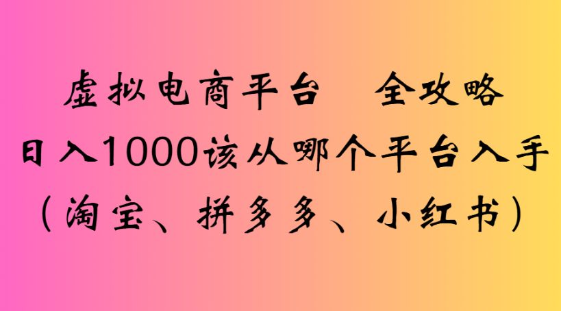 虚拟电商平台 全攻略日入1000该从哪个平台入手(淘宝、拼多多、小红书)-芸启轻创