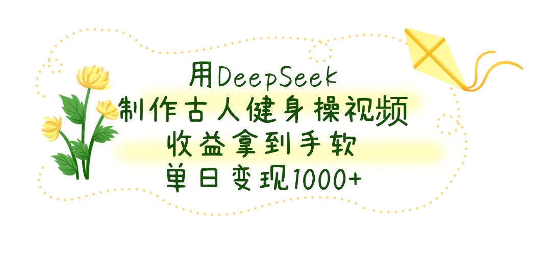 用DeepSeek制作，古人健身操视频，收益拿到手软，单日变现1000+-芸启轻创
