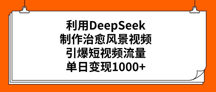 利用DeepSeek制作，治愈风景视频，引爆短视频流量，单日变现1000+-芸启轻创