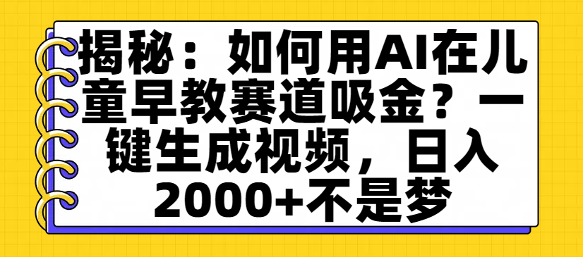 揭秘：如何用AI在儿童早教赛道吸金？一键生成视频，日入2000+不是梦-芸启轻创