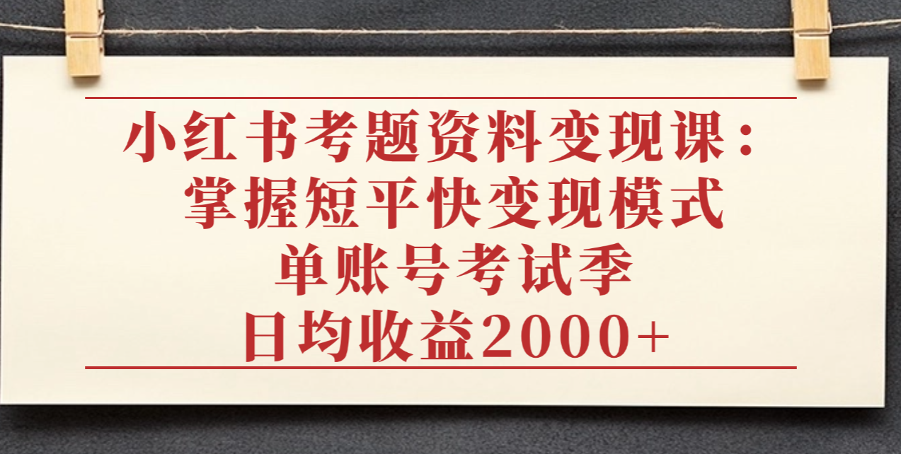 小红书考题资料变现课:掌握短平快变现模式,单账号考试季日均收益2000元-芸启轻创